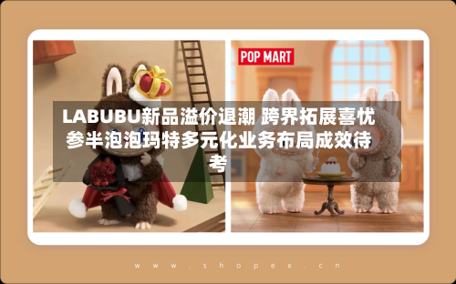 LABUBU新品溢价退潮 跨界拓展喜忧参半泡泡玛特多元化业务布局成效待考-第2张图片