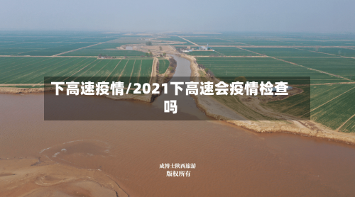 下高速疫情/2021下高速会疫情检查吗-第3张图片