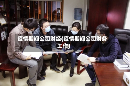 疫情期间公司财经(疫情期间公司财务工作)