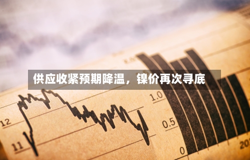 供应收紧预期降温	，镍价再次寻底-第2张图片