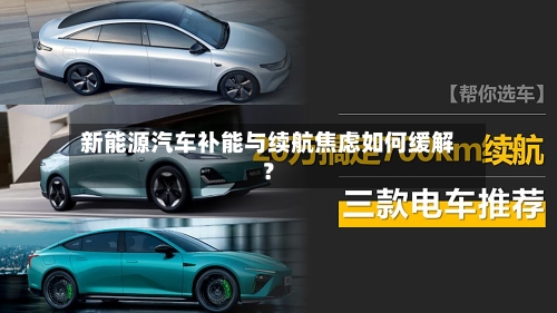 新能源汽车补能与续航焦虑如何缓解？
