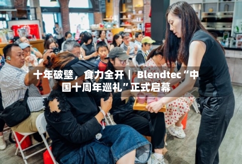 十年破壁，食力全开｜ Blendtec“中国十周年巡礼”正式启幕