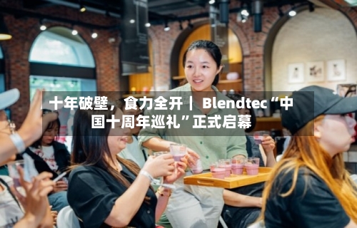 十年破壁，食力全开｜ Blendtec“中国十周年巡礼”正式启幕-第2张图片