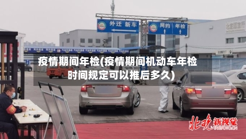 疫情期间年检(疫情期间机动车年检时间规定可以推后多久)-第2张图片