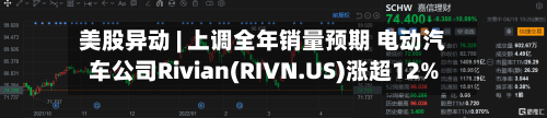 美股异动 | 上调全年销量预期 电动汽车公司Rivian(RIVN.US)涨超12%