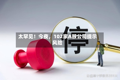 太罕见！今夜，102家A股公司提示风险-第2张图片