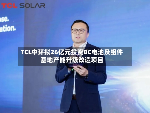 TCL中环拟26亿元投资BC电池及组件基地产能升级改造项目-第2张图片