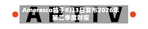 Ameresco将于8月3日发布2026年第二季度财报-第2张图片