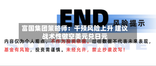 富国集团策略师：干预风险上升 建议战术性做空美元兑日元