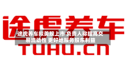 途虎养车拟美股上市 负责人称提高交易流动性 更好地服务股东利益-第2张图片