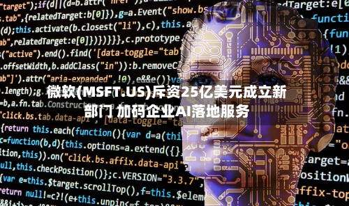 微软(MSFT.US)斥资25亿美元成立新部门 加码企业AI落地服务-第3张图片