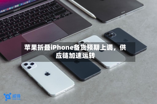 苹果折叠iPhone备货预期上调，供应链加速运转-第2张图片