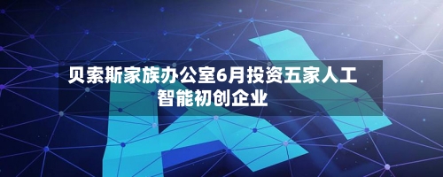 贝索斯家族办公室6月投资五家人工智能初创企业