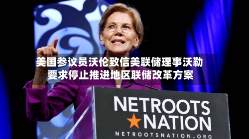 美国参议员沃伦致信美联储理事沃勒 要求停止推进地区联储改革方案