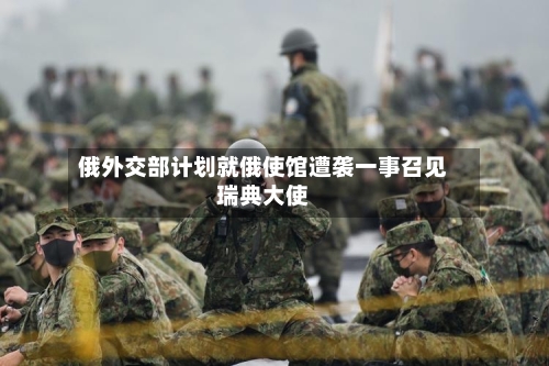 俄外交部计划就俄使馆遭袭一事召见瑞典大使-第2张图片
