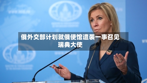俄外交部计划就俄使馆遭袭一事召见瑞典大使