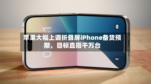 苹果大幅上调折叠屏iPhone备货预期，目标直指千万台