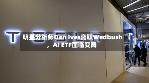 明星分析师Dan Ives离职Wedbush，AI ETF面临变局-第3张图片