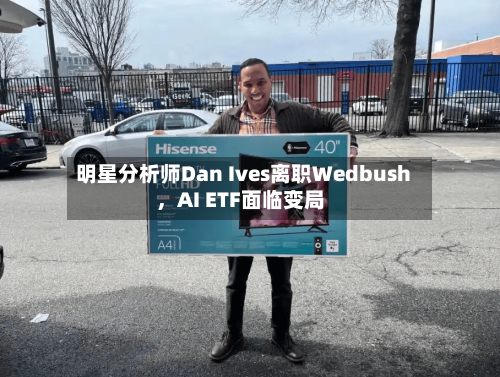 明星分析师Dan Ives离职Wedbush，AI ETF面临变局-第2张图片
