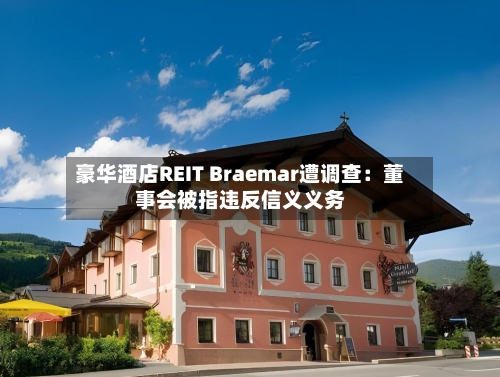 豪华酒店REIT Braemar遭调查：董事会被指违反信义义务