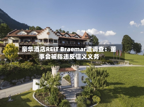 豪华酒店REIT Braemar遭调查:董事会被指违反信义义务-第3张图片