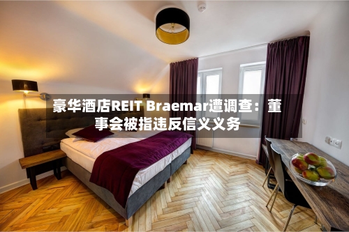 豪华酒店REIT Braemar遭调查:董事会被指违反信义义务-第2张图片