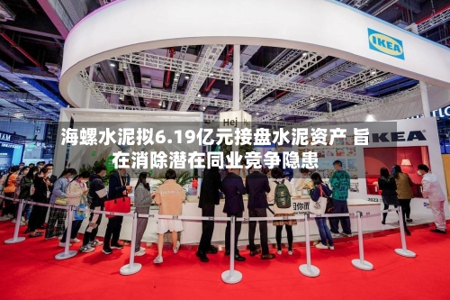 海螺水泥拟6.19亿元接盘水泥资产 旨在消除潜在同业竞争隐患