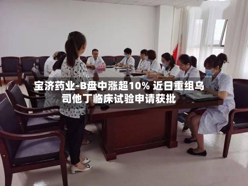 宝济药业-B盘中涨超10% 近日重组乌司他丁临床试验申请获批