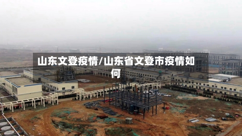 山东文登疫情/山东省文登市疫情如何