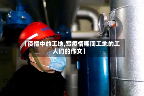 【疫情中的工地,写疫情期间工地的工人们的作文】-第2张图片