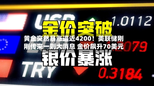 黄金突然暴涨逼近4200！美联储刚刚传来一则大消息 金价飙升70美元