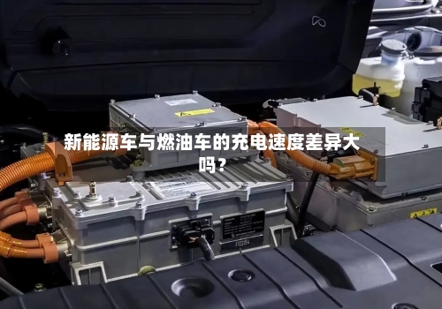 新能源车与燃油车的充电速度差异大吗？