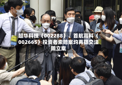 超华科技（002288）、首航高科（002665）投资者索赔案均再提交法院立案-第2张图片