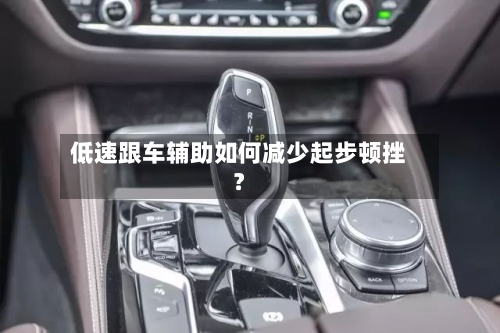 低速跟车辅助如何减少起步顿挫？
