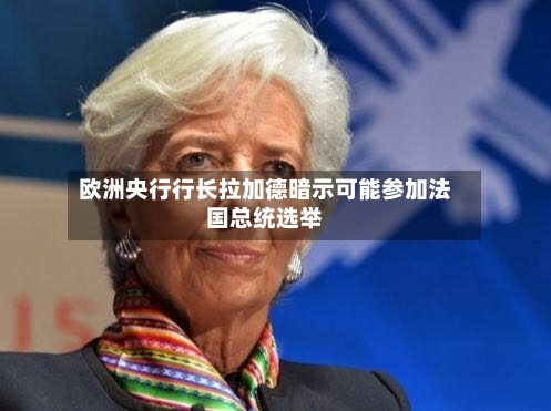 欧洲央行行长拉加德暗示可能参加法国总统选举-第2张图片