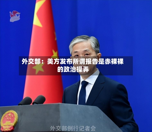 外交部：美方发布所谓报告是赤裸裸的政治操弄