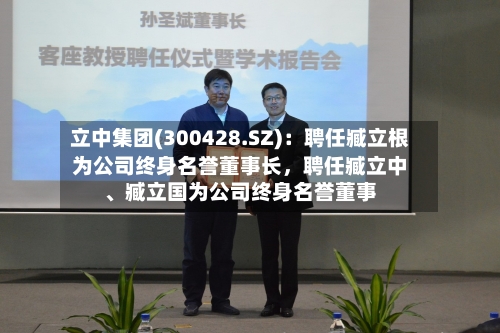 立中集团(300428.SZ)：聘任臧立根为公司终身名誉董事长，聘任臧立中、臧立国为公司终身名誉董事