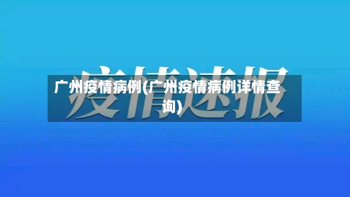 广州疫情病例(广州疫情病例详情查询)-第2张图片