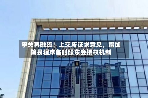 事关再融资！上交所征求意见，增加简易程序临时股东会授权机制-第2张图片