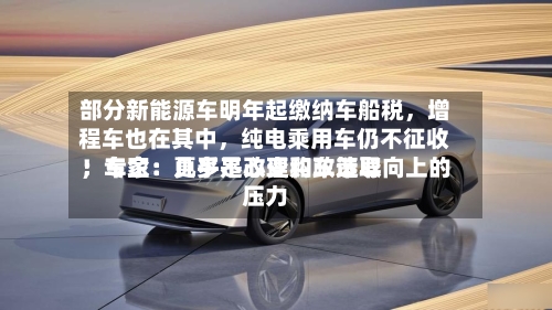 部分新能源车明年起缴纳车船税，增程车也在其中	，纯电乘用车仍不征收！专家：几乎不改变购车选取；车企：更多是心理和政策导向上的压力-第3张图片