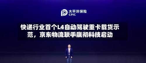 快递行业首个L4自动驾驶重卡载货示范，京东物流联手嬴彻科技启动