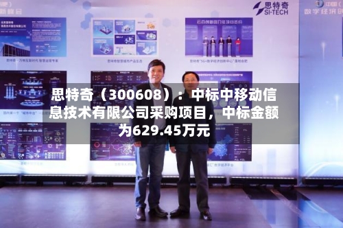 思特奇（300608）：中标中移动信息技术有限公司采购项目，中标金额为629.45万元-第2张图片
