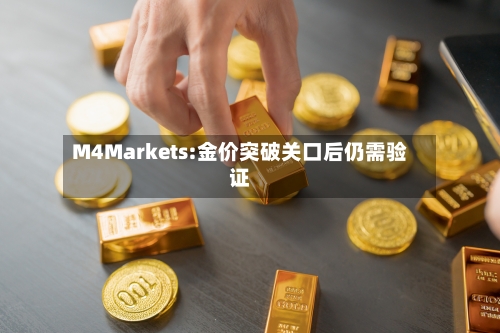 M4Markets:金价突破关口后仍需验证