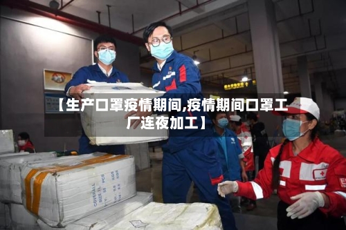 【生产口罩疫情期间,疫情期间口罩工厂连夜加工】