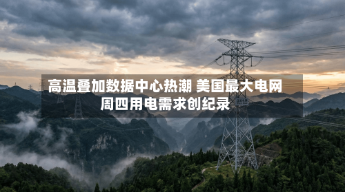 高温叠加数据中心热潮 美国最大电网周四用电需求创纪录