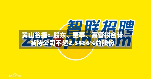 黄山谷捷：股东、董事	、高管拟合计减持公司不超2.5486%的股份-第3张图片