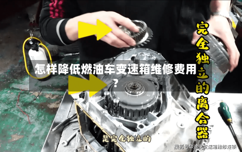 怎样降低燃油车变速箱维修费用？
