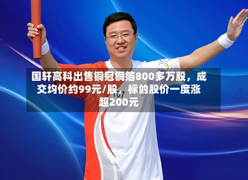 国轩高科出售铜冠铜箔800多万股	，成交均价约99元/股，标的股价一度涨超200元-第2张图片