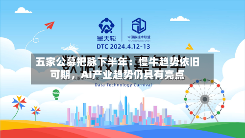 五家公募把脉下半年：慢牛趋势依旧可期，AI产业趋势仍具有亮点-第2张图片