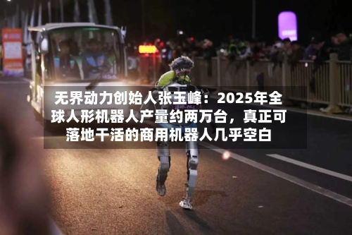 无界动力创始人张玉峰：2025年全球人形机器人产量约两万台，真正可落地干活的商用机器人几乎空白
